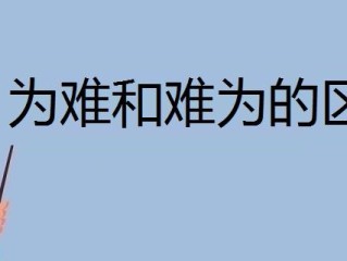 难为和为难的区别（难为和为难的异同） ！